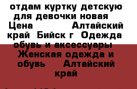 отдам куртку детскую для девочки новая  › Цена ­ 1 600 - Алтайский край, Бийск г. Одежда, обувь и аксессуары » Женская одежда и обувь   . Алтайский край